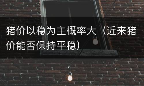 猪价以稳为主概率大（近来猪价能否保持平稳）