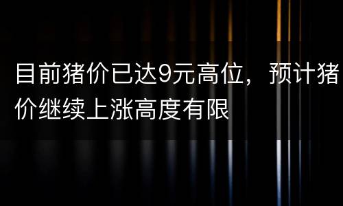 目前猪价已达9元高位，预计猪价继续上涨高度有限