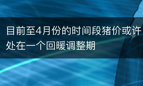 目前至4月份的时间段猪价或许处在一个回暖调整期