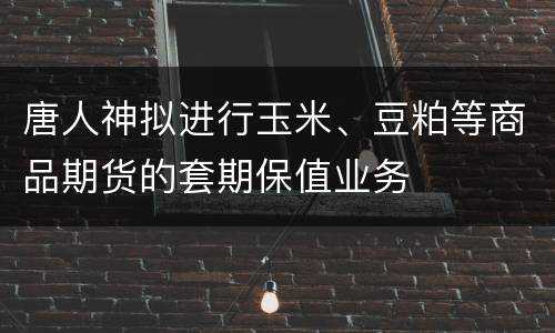 唐人神拟进行玉米、豆粕等商品期货的套期保值业务