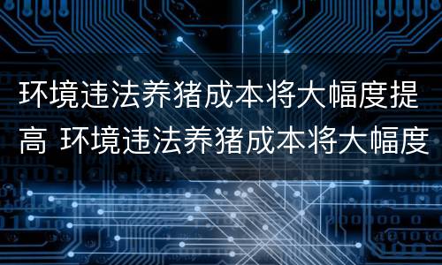 环境违法养猪成本将大幅度提高 环境违法养猪成本将大幅度提高的原因