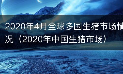 2020年4月全球多国生猪市场情况（2020年中国生猪市场）