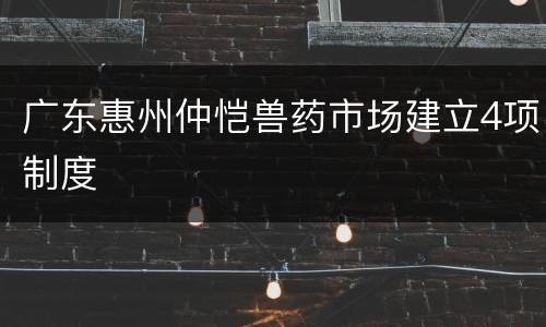 广东惠州仲恺兽药市场建立4项制度