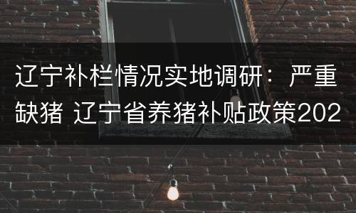 辽宁补栏情况实地调研：严重缺猪 辽宁省养猪补贴政策2020标准