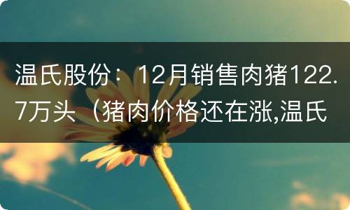 温氏股份：12月销售肉猪122.7万头（猪肉价格还在涨,温氏股份6月销售收入增长超五成）