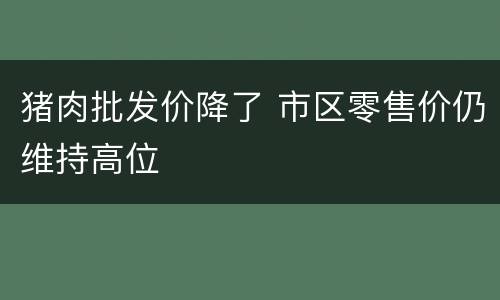 猪肉批发价降了 市区零售价仍维持高位