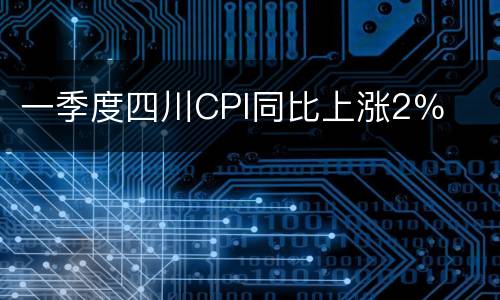 一季度四川CPI同比上涨2％