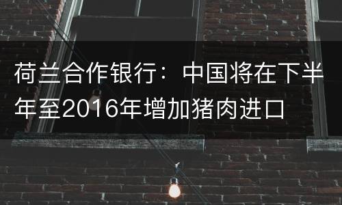 荷兰合作银行：中国将在下半年至2016年增加猪肉进口
