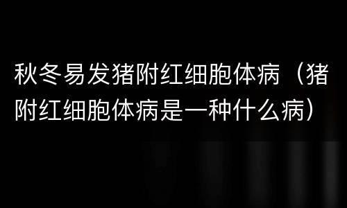 秋冬易发猪附红细胞体病（猪附红细胞体病是一种什么病）
