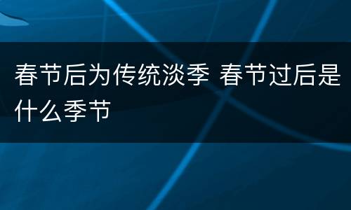 春节后为传统淡季 春节过后是什么季节