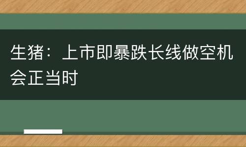 生猪：上市即暴跌长线做空机会正当时