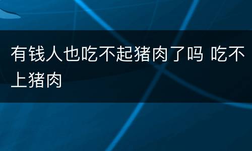 有钱人也吃不起猪肉了吗 吃不上猪肉