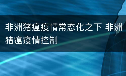 非洲猪瘟疫情常态化之下 非洲猪瘟疫情控制