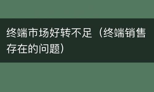 终端市场好转不足（终端销售存在的问题）