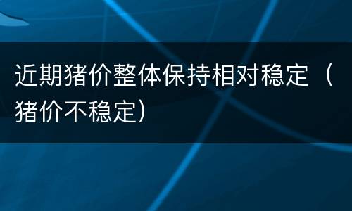 近期猪价整体保持相对稳定（猪价不稳定）