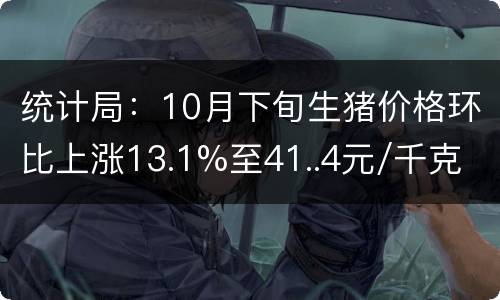 统计局：10月下旬生猪价格环比上涨13.1%至41..4元/千克