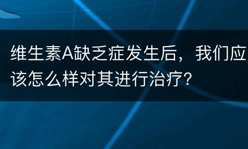 维生素A缺乏症发生后，我们应该怎么样对其进行治疗？