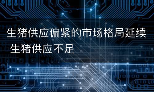 生猪供应偏紧的市场格局延续 生猪供应不足