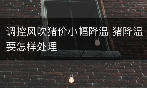 调控风吹猪价小幅降温 猪降温要怎样处理