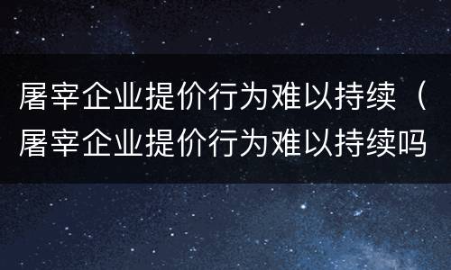 屠宰企业提价行为难以持续（屠宰企业提价行为难以持续吗）