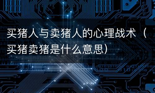 买猪人与卖猪人的心理战术（买猪卖猪是什么意思）