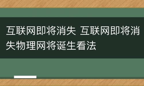 互联网即将消失 互联网即将消失物理网将诞生看法
