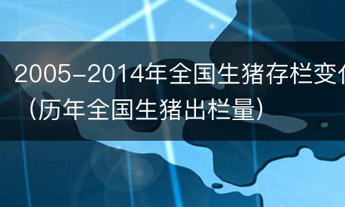 2005-2014年全国生猪存栏变化（历年全国生猪出栏量）