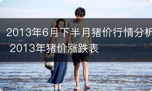 2013年6月下半月猪价行情分析 2013年猪价涨跌表