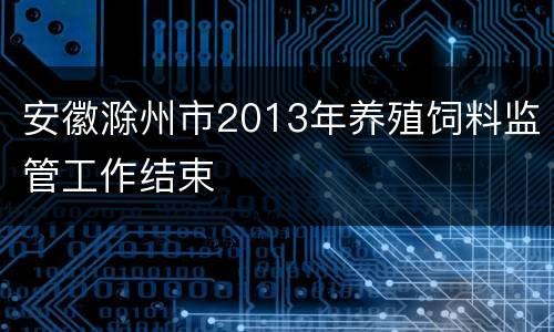 安徽滁州市2013年养殖饲料监管工作结束