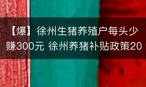 【爆】徐州生猪养殖户每头少赚300元 徐州养猪补贴政策2020标准
