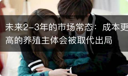 未来2-3年的市场常态：成本更高的养殖主体会被取代出局