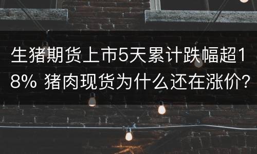 生猪期货上市5天累计跌幅超18% 猪肉现货为什么还在涨价？