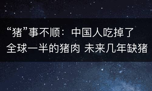 “猪”事不顺：中国人吃掉了全球一半的猪肉 未来几年缺猪成常态