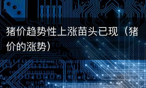 猪价趋势性上涨苗头已现（猪价的涨势）