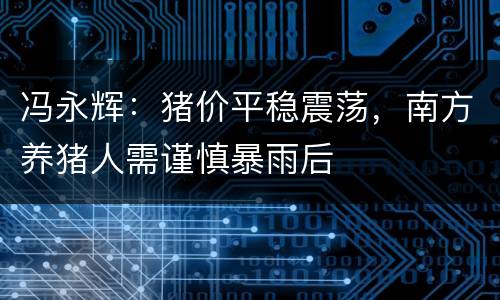 冯永辉：猪价平稳震荡，南方养猪人需谨慎暴雨后