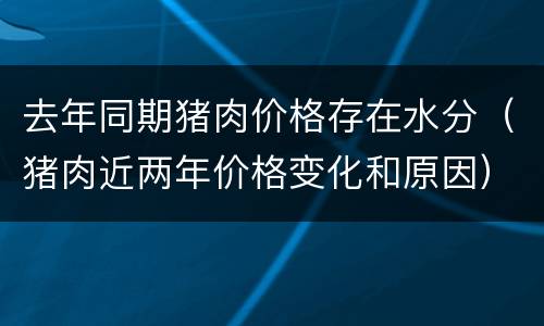 去年同期猪肉价格存在水分（猪肉近两年价格变化和原因）