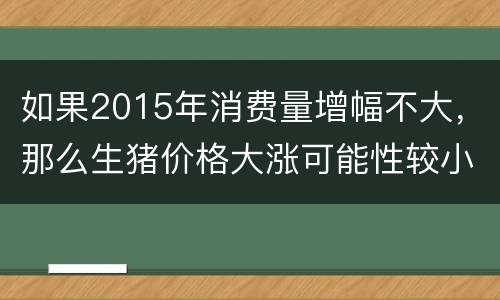如果2015年消费量增幅不大，那么生猪价格大涨可能性较小