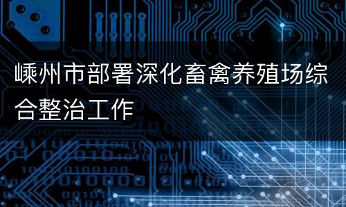 嵊州市部署深化畜禽养殖场综合整治工作
