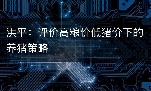 洪平：评价高粮价低猪价下的养猪策略