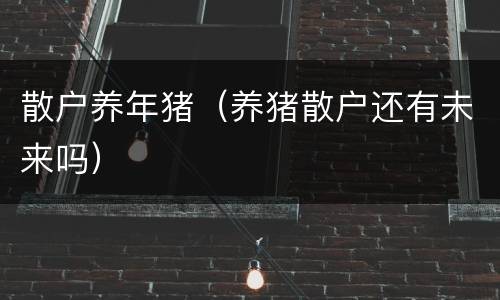 散户养年猪（养猪散户还有未来吗）