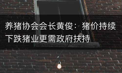 养猪协会会长黄俊：猪价持续下跌猪业更需政府扶持