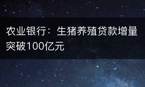 农业银行：生猪养殖贷款增量突破100亿元