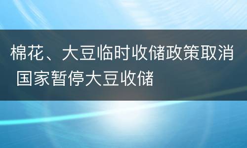 棉花、大豆临时收储政策取消 国家暂停大豆收储