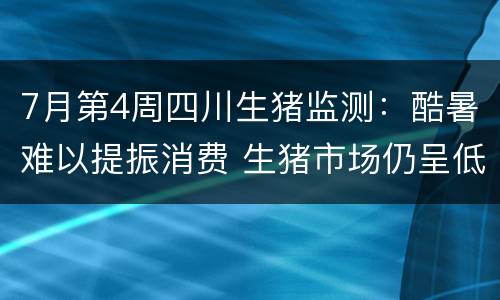 7月第4周四川生猪监测：酷暑难以提振消费 生猪市场仍呈低迷