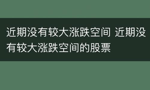 近期没有较大涨跌空间 近期没有较大涨跌空间的股票
