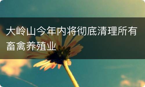 大岭山今年内将彻底清理所有畜禽养殖业