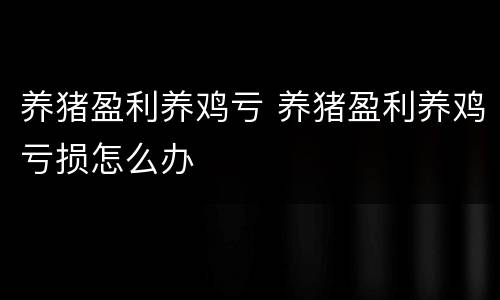 养猪盈利养鸡亏 养猪盈利养鸡亏损怎么办