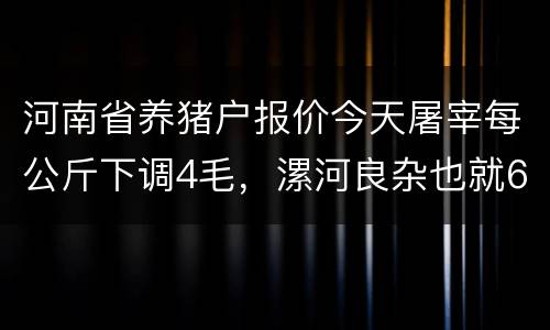河南省养猪户报价今天屠宰每公斤下调4毛，漯河良杂也就6.4左右