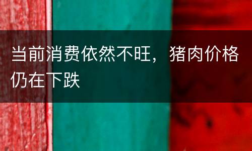 当前消费依然不旺，猪肉价格仍在下跌