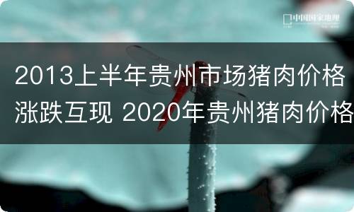 2013上半年贵州市场猪肉价格涨跌互现 2020年贵州猪肉价格